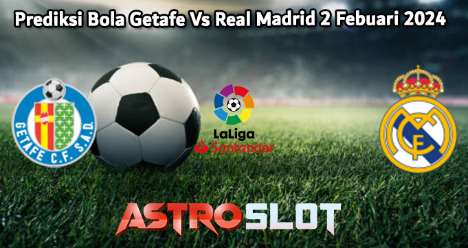 Prediksi Bola Getafe Vs Real Madrid 2 Febuari 2024