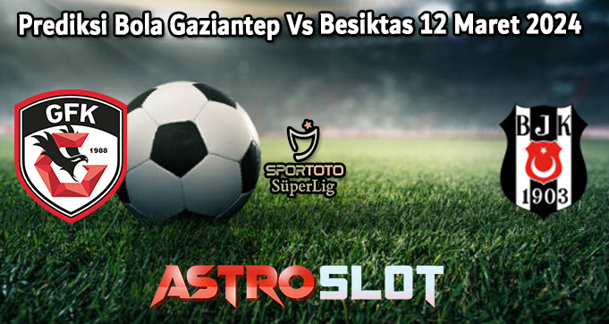 Prediksi Bola Gaziantep Vs Besiktas 12 Maret 2024