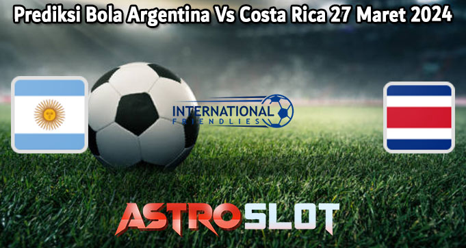 Prediksi Bola Argentina Vs Costa Rica 27 Maret 2024
