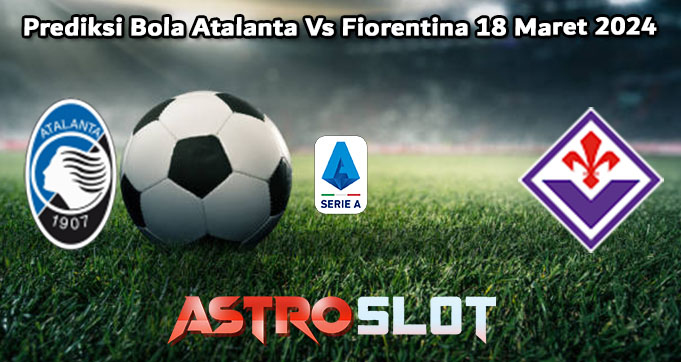 Prediksi Bola Atalanta Vs Fiorentina 18 Maret 2024