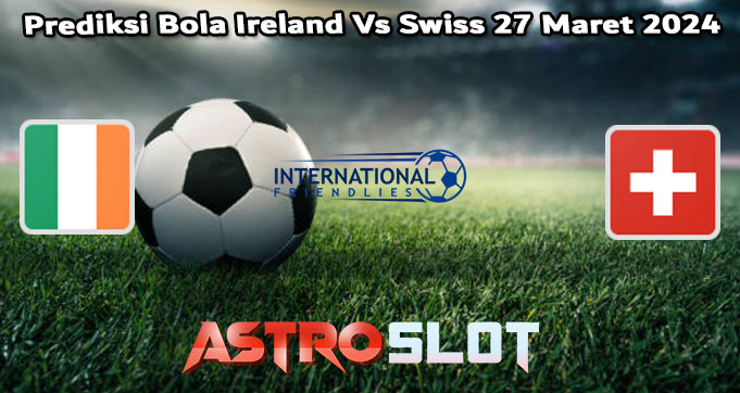 Prediksi Bola Ireland Vs Swiss 27 Maret 2024