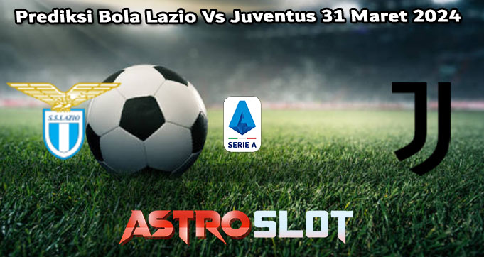 Prediksi Bola Lazio Vs Juventus 31 Maret 2024
