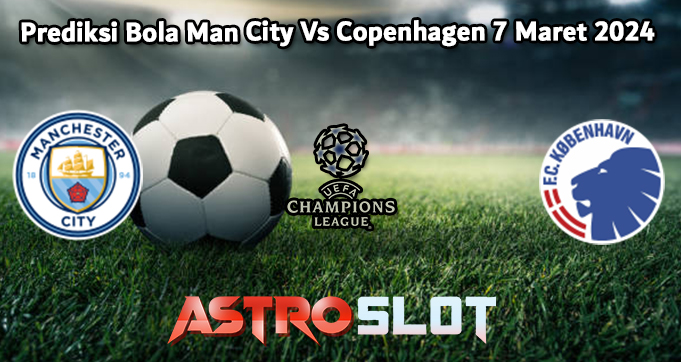 Prediksi Bola Man City Vs Copenhagen 7 Maret 2024