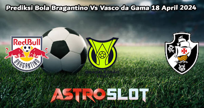 Prediksi Bola Bragantino Vs Vasco da Gama 18 April 2024