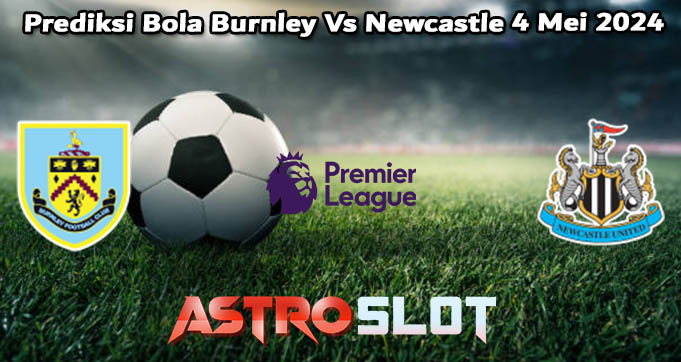 Prediksi Bola Burnley Vs Newcastle 4 Mei 2024