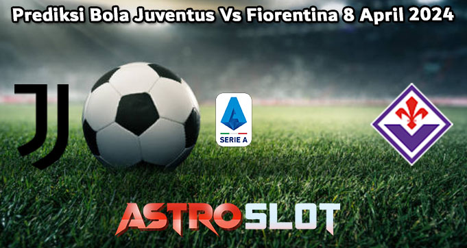 Prediksi Bola Juventus Vs Fiorentina 8 April 2024