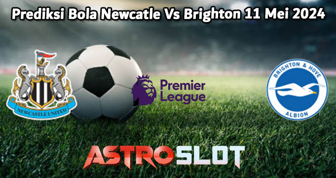 Prediksi Bola Newcatle Vs Brighton 11 Mei 2024