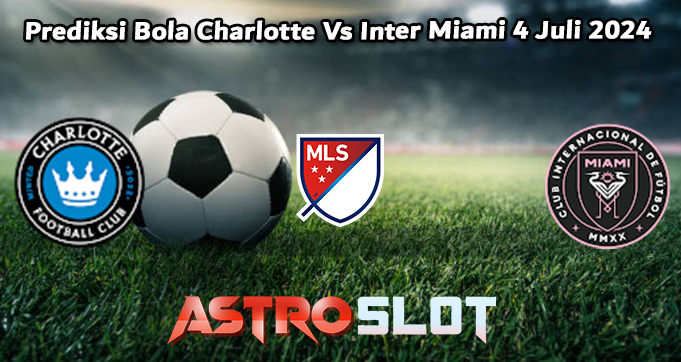 Prediksi Bola Charlotte Vs Inter Miami 4 Juli 2024