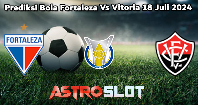 Prediksi Bola Fortaleza Vs Vitoria 18 Juli 2024