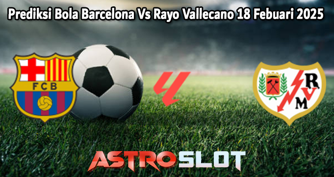 Prediksi Bola Barcelona Vs Rayo Vallecano 18 Febuari 2025