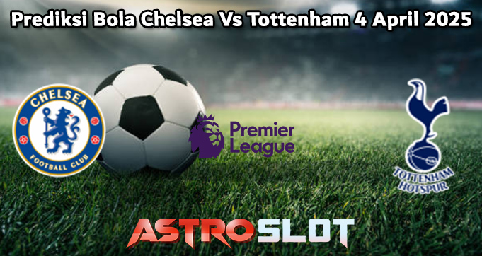 Prediksi Bola Chelsea Vs Tottenham 4 April 2025