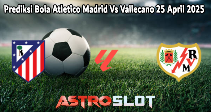 Prediksi Bola Atletico Madrid Vs Vallecano 25 April 2025