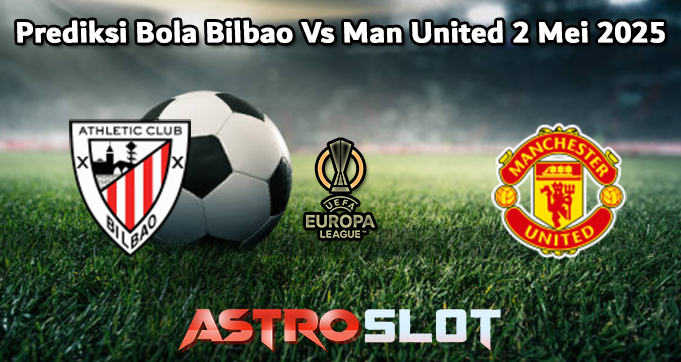 Prediksi Bola Bilbao Vs Man United 2 Mei 2025