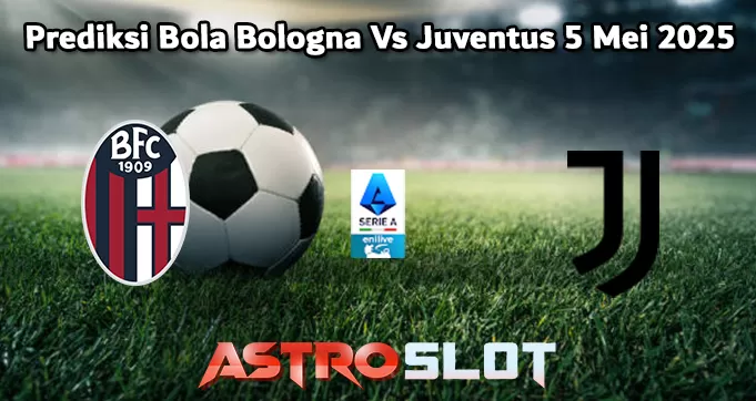 Prediksi Bola Bologna Vs Juventus 5 Mei 2025