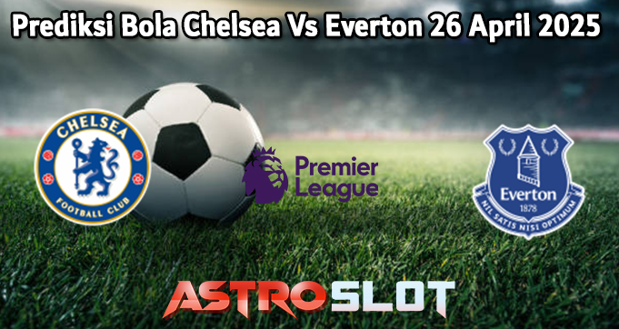 Prediksi Bola Chelsea Vs Everton 26 April 2025