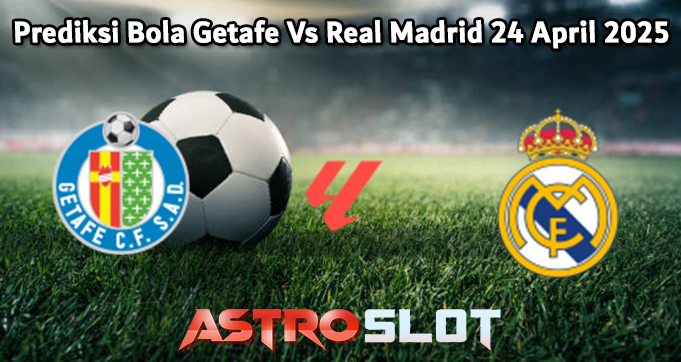Prediksi Bola Getafe Vs Real Madrid 24 April 2025