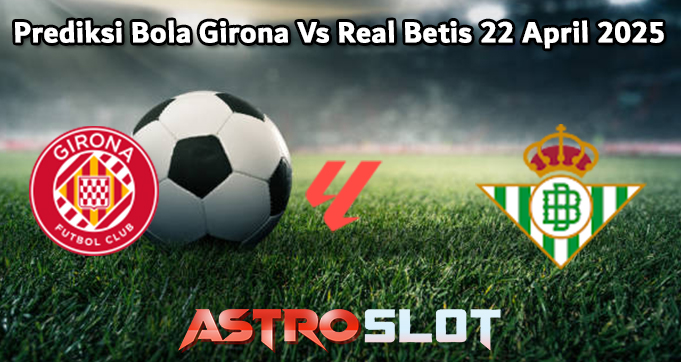 Prediksi Bola Girona Vs Real Betis 22 April 2025
