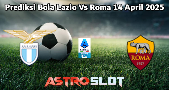 Prediksi Bola Lazio Vs Roma 14 April 2025