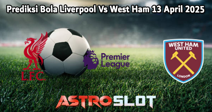 Prediksi Bola Liverpool Vs West Ham 13 April 2025