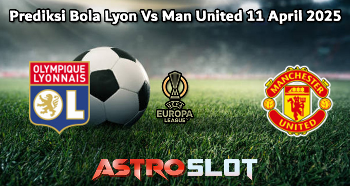 Prediksi Bola Lyon Vs Man United 11 April 2025