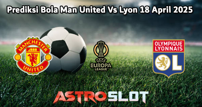 Prediksi Bola Man United Vs Lyon 18 April 2025
