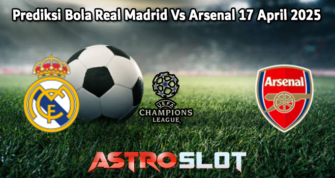 Prediksi Bola Real Madrid Vs Arsenal 17 April 2025