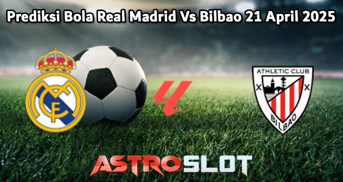 Prediksi Bola Real Madrid Vs Bilbao 21 April 2025