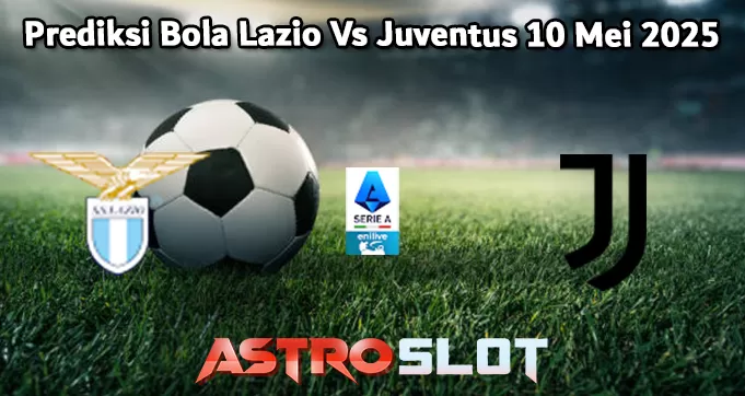 Prediksi Bola Lazio Vs Juventus 10 Mei 2025