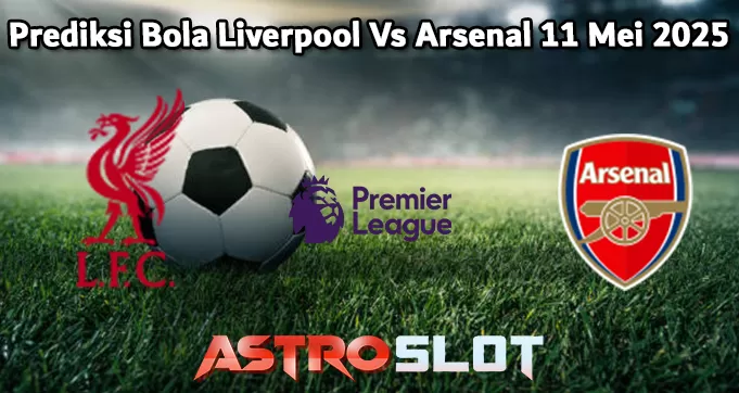 Prediksi Bola Liverpool Vs Arsenal 11 Mei 2025