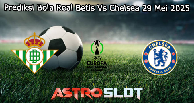 Prediksi Bola Real Betis Vs Chelsea 29 Mei 2025