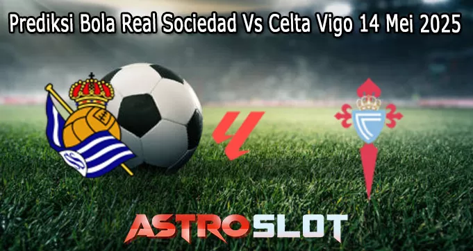 Prediksi Bola Real Sociedad Vs Celta Vigo 14 Mei 2025
