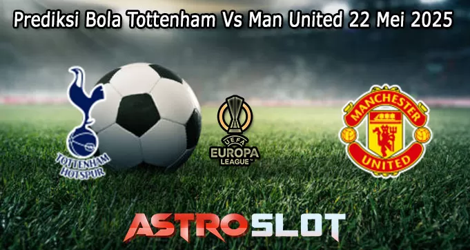 Prediksi Bola Tottenham Vs Man United 22 Mei 2025