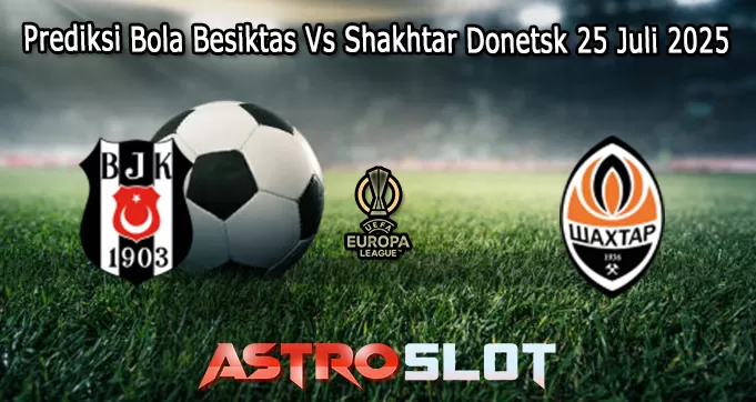 Prediksi Bola Besiktas Vs Shakhtar Donetsk 25 Juli 2025