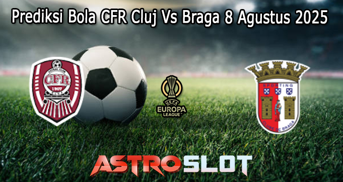 Prediksi Bola CFR Cluj Vs Braga 8 Agustus 2025
