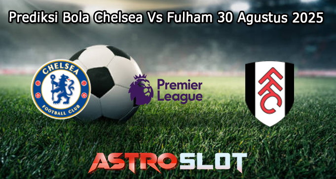 Prediksi Bola Chelsea Vs Fulham 30 Agustus 2025