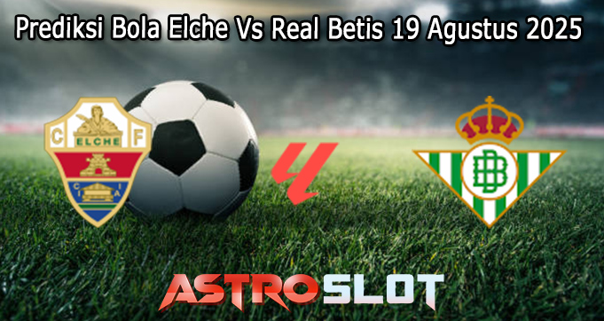 Prediksi Bola Elche Vs Real Betis 19 Agustus 2025