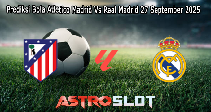 Prediksi Bola Atletico Madrid Vs Real Madrid 27 September 2025