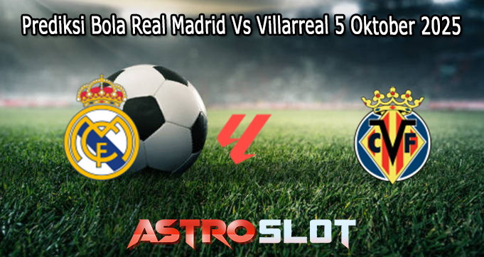 Prediksi Bola Real Madrid Vs Villarreal 5 Oktober 2025