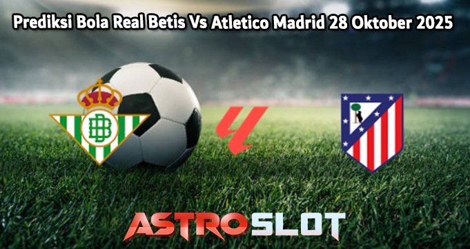 Prediksi Bola Real Betis Vs Atletico Madrid 28 Oktober 2025