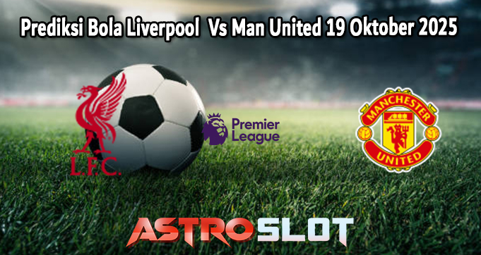 Prediksi Bola Liverpool Vs Man United 19 Oktober 2025