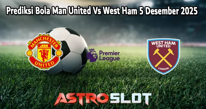 Prediksi Bola Man United Vs West Ham 5 Desember 2025