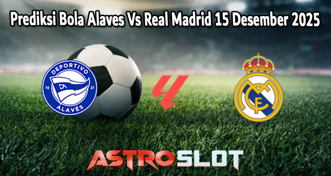 Prediksi Bola Alaves Vs Real Madrid 15 Desember 2025