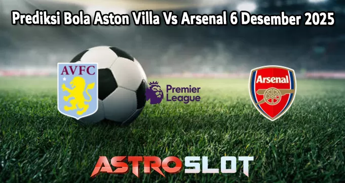 Prediksi Bola Aston Villa Vs Arsenal 6 Desember 2025