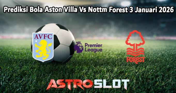 Prediksi Bola Aston Villa Vs Nottm Forest 3 Januari 2026
