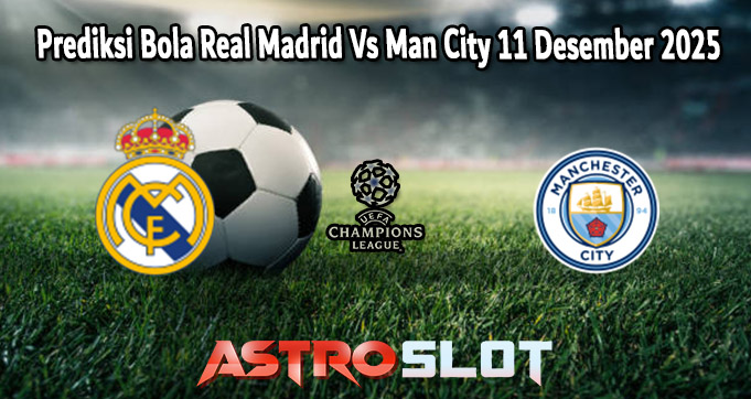 Prediksi Bola Real Madrid Vs Man City 11 Desember 2025