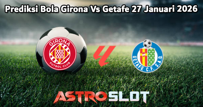 Prediksi Bola Girona Vs Getafe 27 Januari 2026