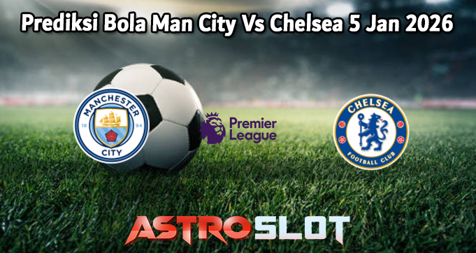 Prediksi Bola Man City Vs Chelsea 5 Jan 2026